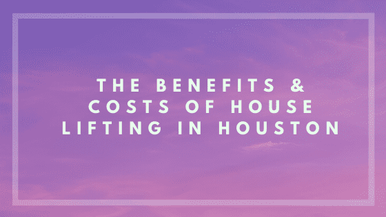 the benefits and costs of house lifting in houston